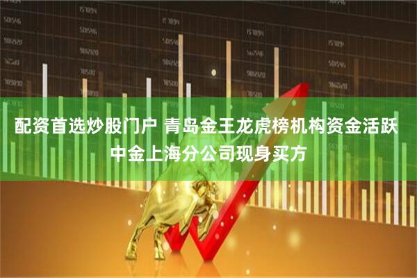 配资首选炒股门户 青岛金王龙虎榜机构资金活跃 中金上海分公司现身买方
