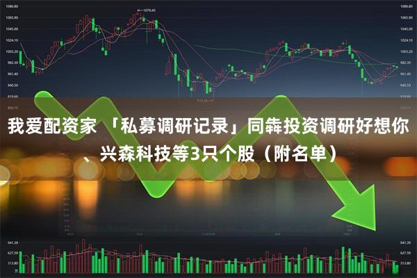 我爱配资家 「私募调研记录」同犇投资调研好想你、兴森科技等3只个股（附名单）