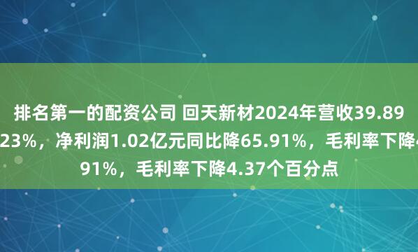排名第一的配资公司 回天新材2024年营收39.89亿元同比增2.23%，净利润1.02亿元同比降65.91%，毛利率下降4.37个百分点