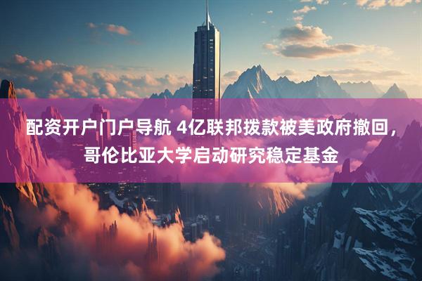 配资开户门户导航 4亿联邦拨款被美政府撤回，哥伦比亚大学启动研究稳定基金