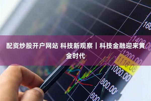 配资炒股开户网站 科技新观察｜科技金融迎来黄金时代