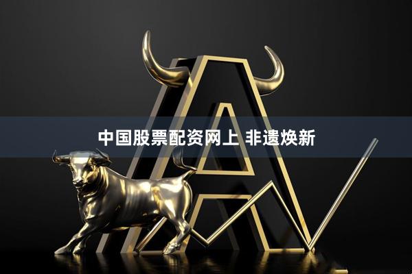 中国股票配资网上 非遗焕新